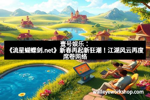 壹号娱乐：《流星蝴蝶剑.net》新春再起新狂潮！江湖风云再度席卷网络