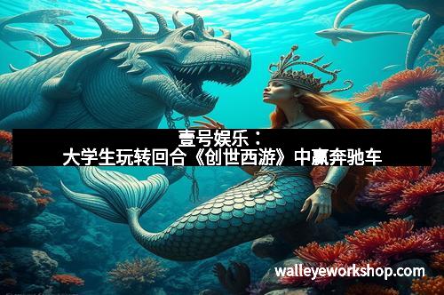 壹号娱乐：大学生玩转回合《创世西游》中赢奔驰车